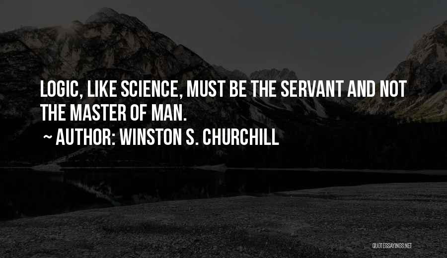 Winston S. Churchill Quotes: Logic, Like Science, Must Be The Servant And Not The Master Of Man.