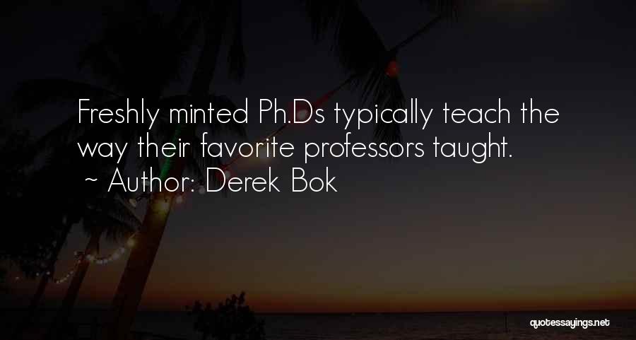 Derek Bok Quotes: Freshly Minted Ph.ds Typically Teach The Way Their Favorite Professors Taught.