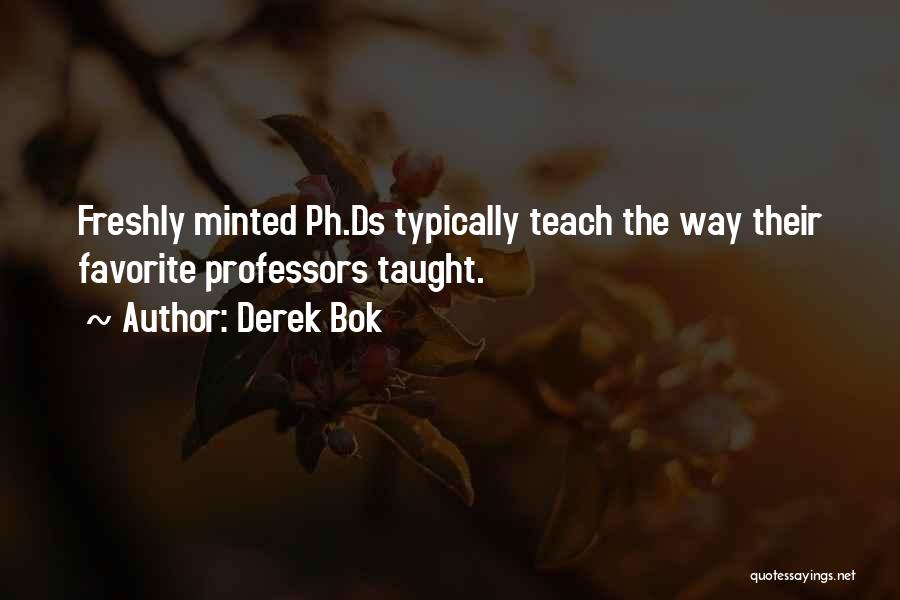 Derek Bok Quotes: Freshly Minted Ph.ds Typically Teach The Way Their Favorite Professors Taught.