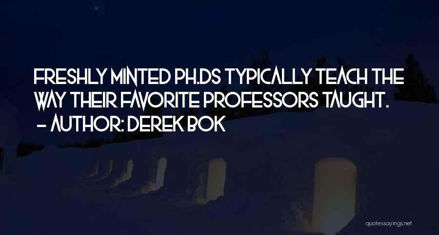 Derek Bok Quotes: Freshly Minted Ph.ds Typically Teach The Way Their Favorite Professors Taught.