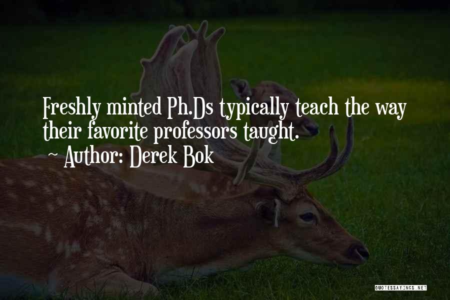 Derek Bok Quotes: Freshly Minted Ph.ds Typically Teach The Way Their Favorite Professors Taught.