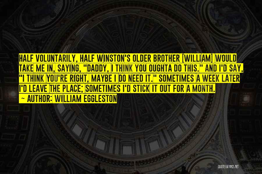 William Eggleston Quotes: Half Voluntarily, Half Winston's Older Brother [william] Would Take Me In, Saying, Daddy, I Think You Oughta Do This. And