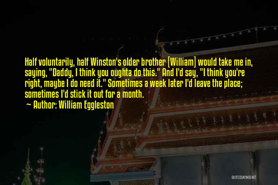 William Eggleston Quotes: Half Voluntarily, Half Winston's Older Brother [william] Would Take Me In, Saying, Daddy, I Think You Oughta Do This. And