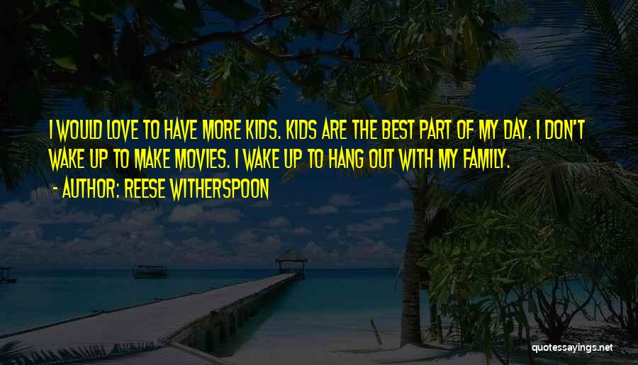 Reese Witherspoon Quotes: I Would Love To Have More Kids. Kids Are The Best Part Of My Day. I Don't Wake Up To