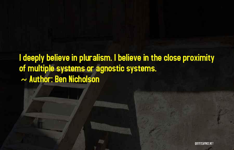 Ben Nicholson Quotes: I Deeply Believe In Pluralism. I Believe In The Close Proximity Of Multiple Systems Or Agnostic Systems.