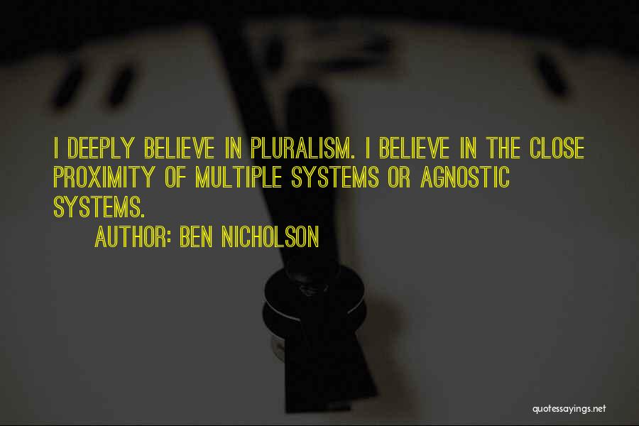 Ben Nicholson Quotes: I Deeply Believe In Pluralism. I Believe In The Close Proximity Of Multiple Systems Or Agnostic Systems.