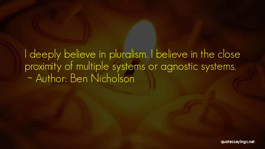 Ben Nicholson Quotes: I Deeply Believe In Pluralism. I Believe In The Close Proximity Of Multiple Systems Or Agnostic Systems.