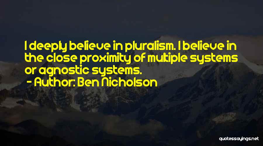 Ben Nicholson Quotes: I Deeply Believe In Pluralism. I Believe In The Close Proximity Of Multiple Systems Or Agnostic Systems.