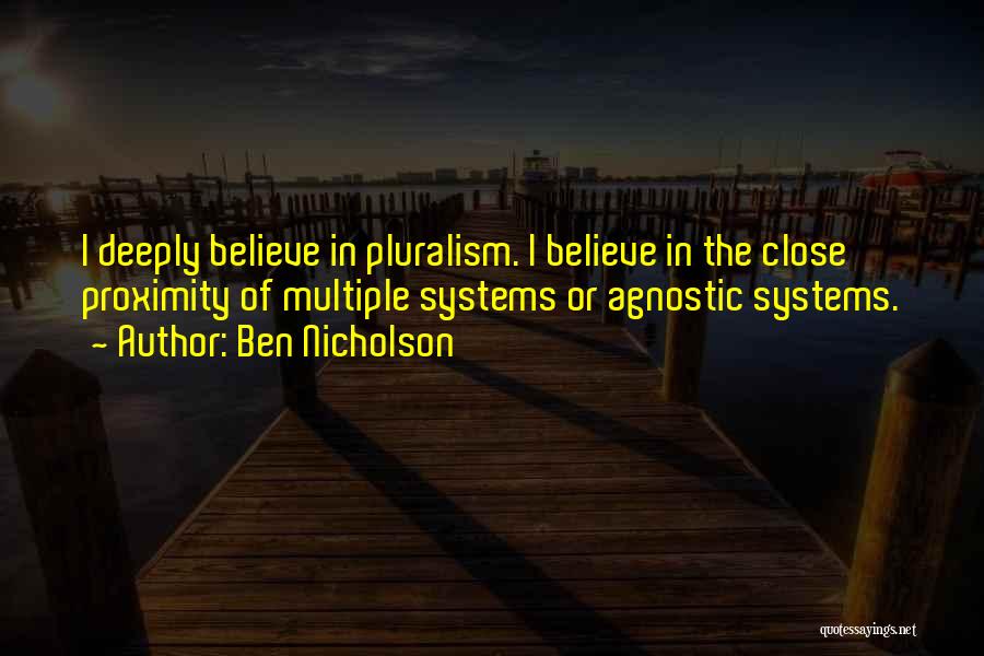 Ben Nicholson Quotes: I Deeply Believe In Pluralism. I Believe In The Close Proximity Of Multiple Systems Or Agnostic Systems.