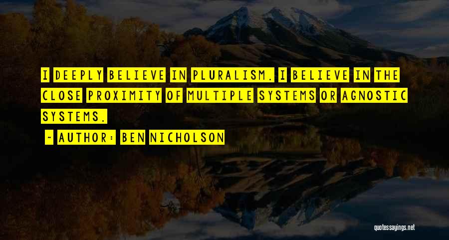 Ben Nicholson Quotes: I Deeply Believe In Pluralism. I Believe In The Close Proximity Of Multiple Systems Or Agnostic Systems.