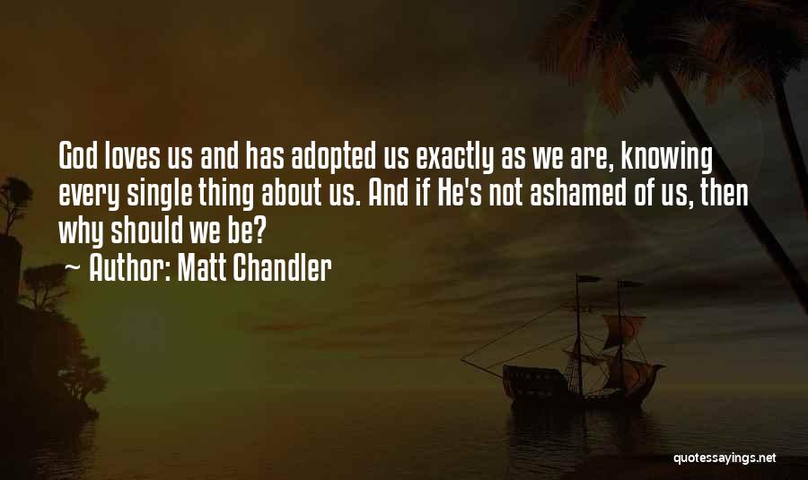 Matt Chandler Quotes: God Loves Us And Has Adopted Us Exactly As We Are, Knowing Every Single Thing About Us. And If He's