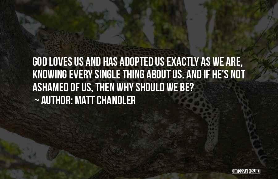 Matt Chandler Quotes: God Loves Us And Has Adopted Us Exactly As We Are, Knowing Every Single Thing About Us. And If He's
