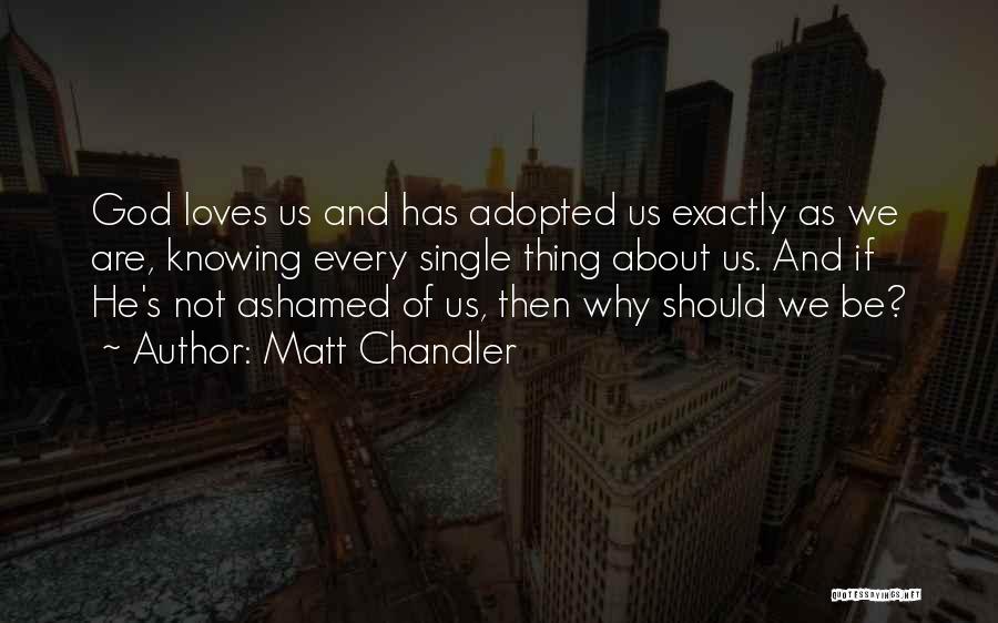 Matt Chandler Quotes: God Loves Us And Has Adopted Us Exactly As We Are, Knowing Every Single Thing About Us. And If He's