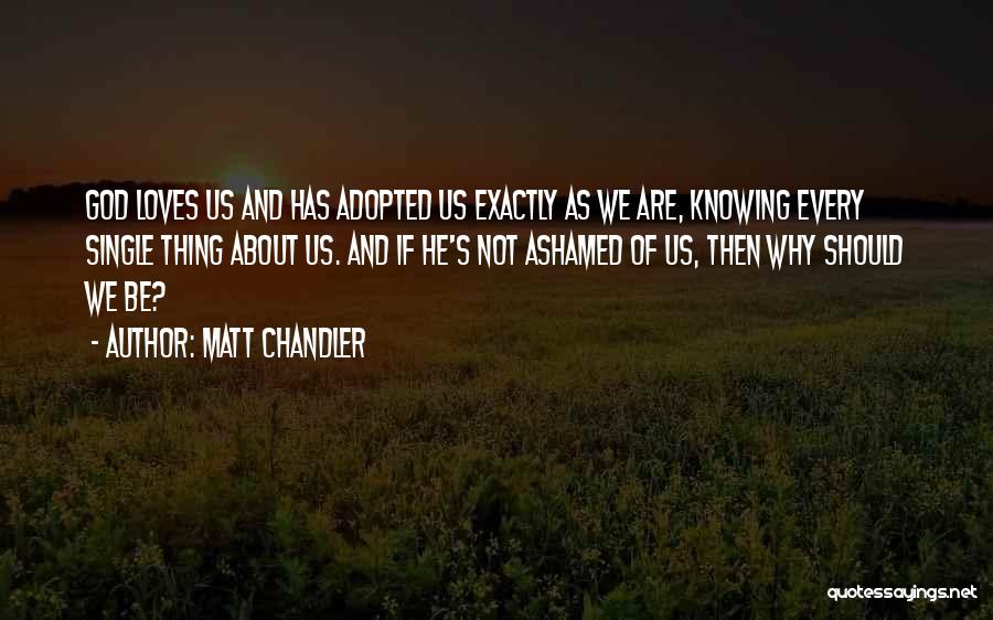 Matt Chandler Quotes: God Loves Us And Has Adopted Us Exactly As We Are, Knowing Every Single Thing About Us. And If He's