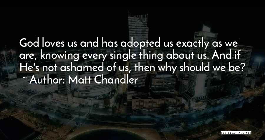 Matt Chandler Quotes: God Loves Us And Has Adopted Us Exactly As We Are, Knowing Every Single Thing About Us. And If He's