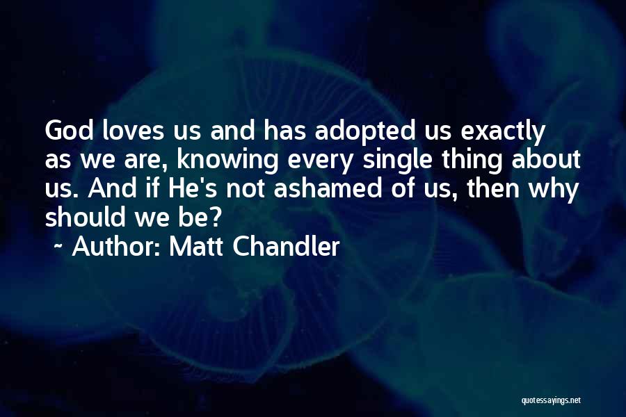 Matt Chandler Quotes: God Loves Us And Has Adopted Us Exactly As We Are, Knowing Every Single Thing About Us. And If He's