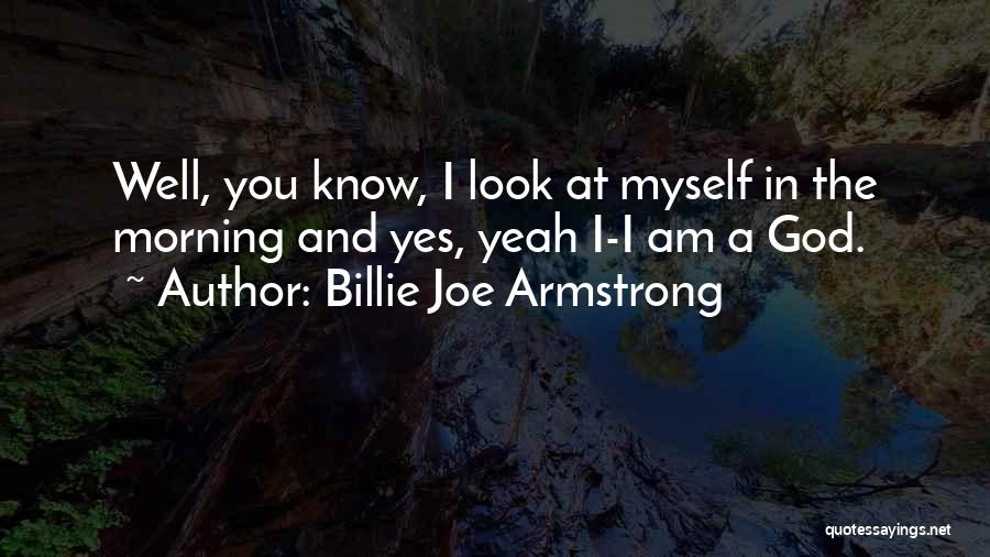 Billie Joe Armstrong Quotes: Well, You Know, I Look At Myself In The Morning And Yes, Yeah I-i Am A God.