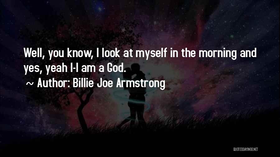 Billie Joe Armstrong Quotes: Well, You Know, I Look At Myself In The Morning And Yes, Yeah I-i Am A God.