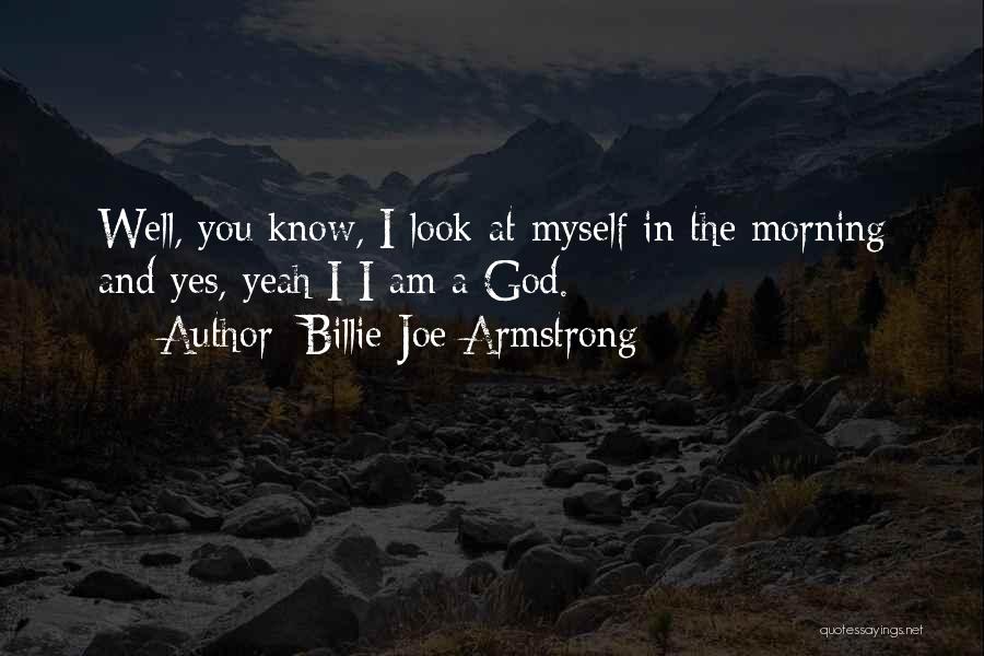 Billie Joe Armstrong Quotes: Well, You Know, I Look At Myself In The Morning And Yes, Yeah I-i Am A God.