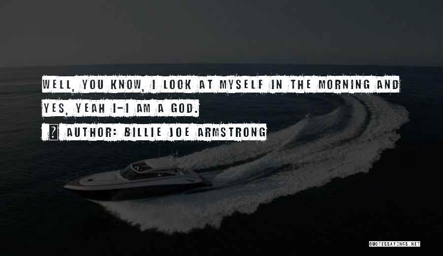 Billie Joe Armstrong Quotes: Well, You Know, I Look At Myself In The Morning And Yes, Yeah I-i Am A God.