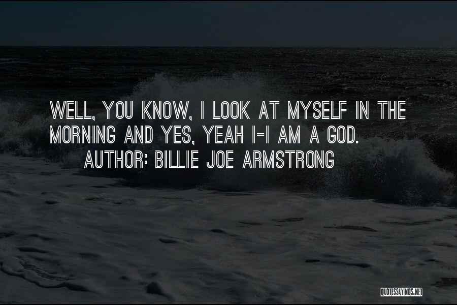 Billie Joe Armstrong Quotes: Well, You Know, I Look At Myself In The Morning And Yes, Yeah I-i Am A God.