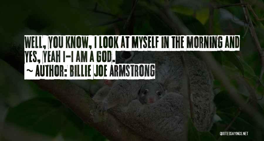 Billie Joe Armstrong Quotes: Well, You Know, I Look At Myself In The Morning And Yes, Yeah I-i Am A God.
