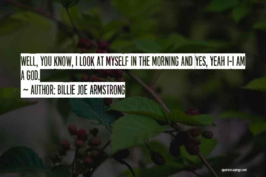 Billie Joe Armstrong Quotes: Well, You Know, I Look At Myself In The Morning And Yes, Yeah I-i Am A God.