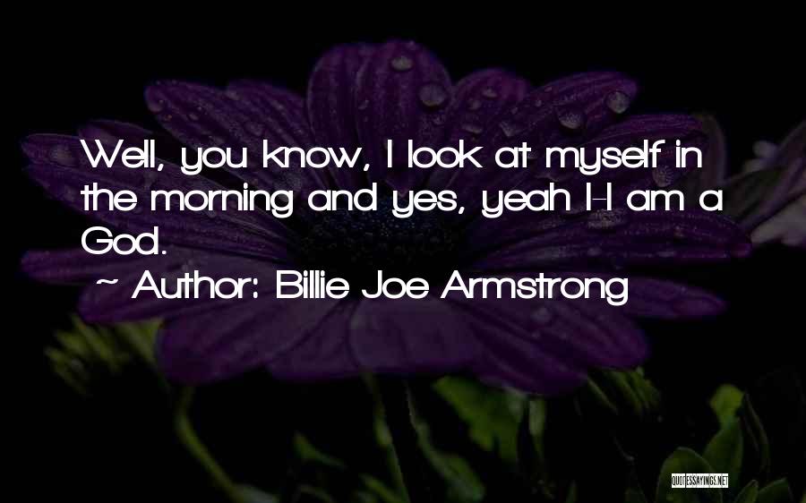 Billie Joe Armstrong Quotes: Well, You Know, I Look At Myself In The Morning And Yes, Yeah I-i Am A God.