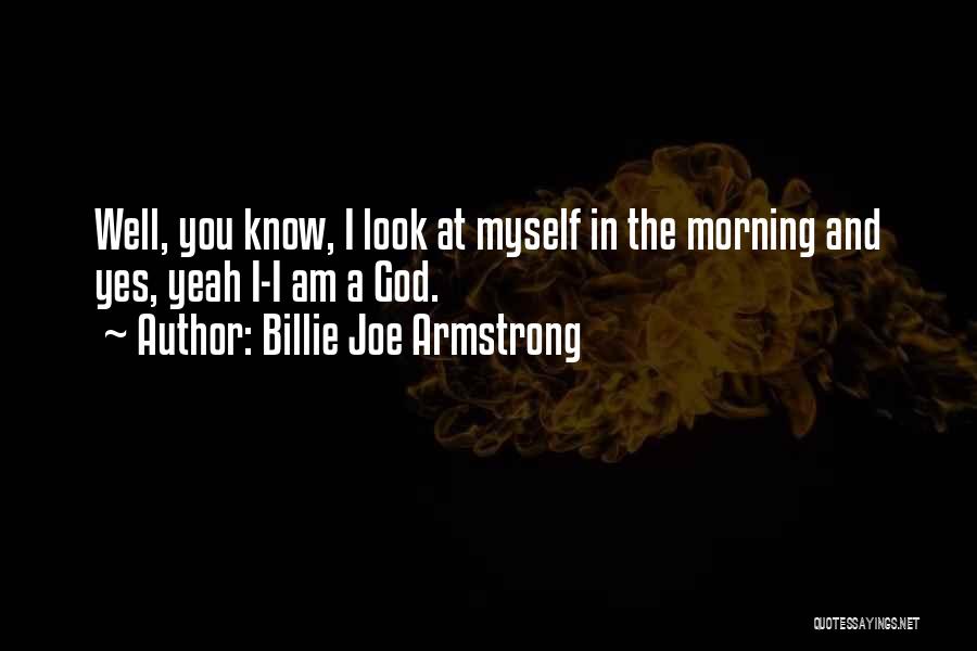 Billie Joe Armstrong Quotes: Well, You Know, I Look At Myself In The Morning And Yes, Yeah I-i Am A God.