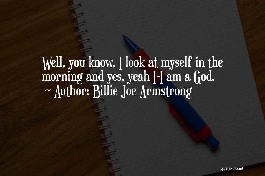 Billie Joe Armstrong Quotes: Well, You Know, I Look At Myself In The Morning And Yes, Yeah I-i Am A God.