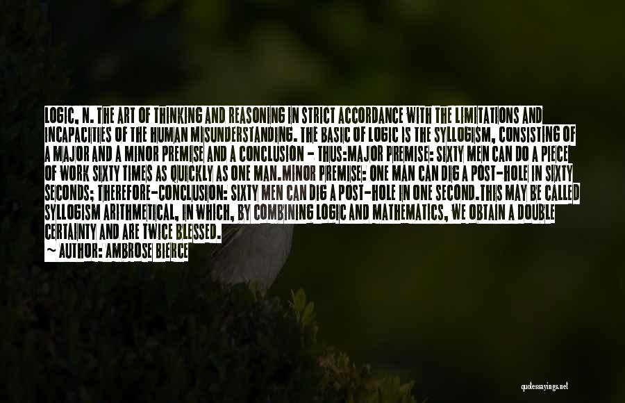 Ambrose Bierce Quotes: Logic, N. The Art Of Thinking And Reasoning In Strict Accordance With The Limitations And Incapacities Of The Human Misunderstanding.