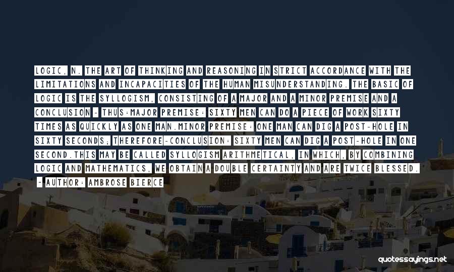 Ambrose Bierce Quotes: Logic, N. The Art Of Thinking And Reasoning In Strict Accordance With The Limitations And Incapacities Of The Human Misunderstanding.