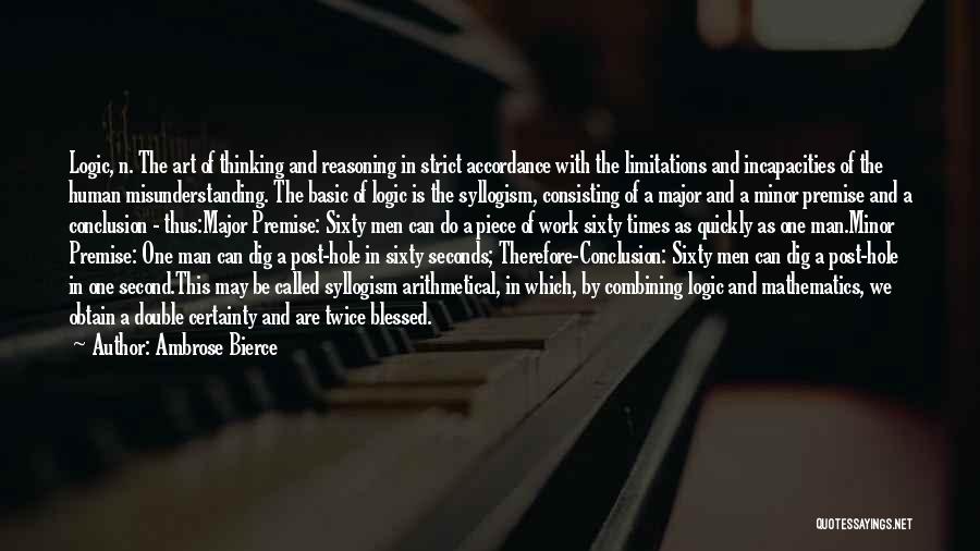 Ambrose Bierce Quotes: Logic, N. The Art Of Thinking And Reasoning In Strict Accordance With The Limitations And Incapacities Of The Human Misunderstanding.
