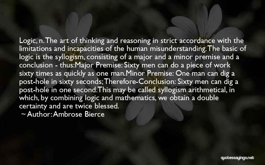 Ambrose Bierce Quotes: Logic, N. The Art Of Thinking And Reasoning In Strict Accordance With The Limitations And Incapacities Of The Human Misunderstanding.