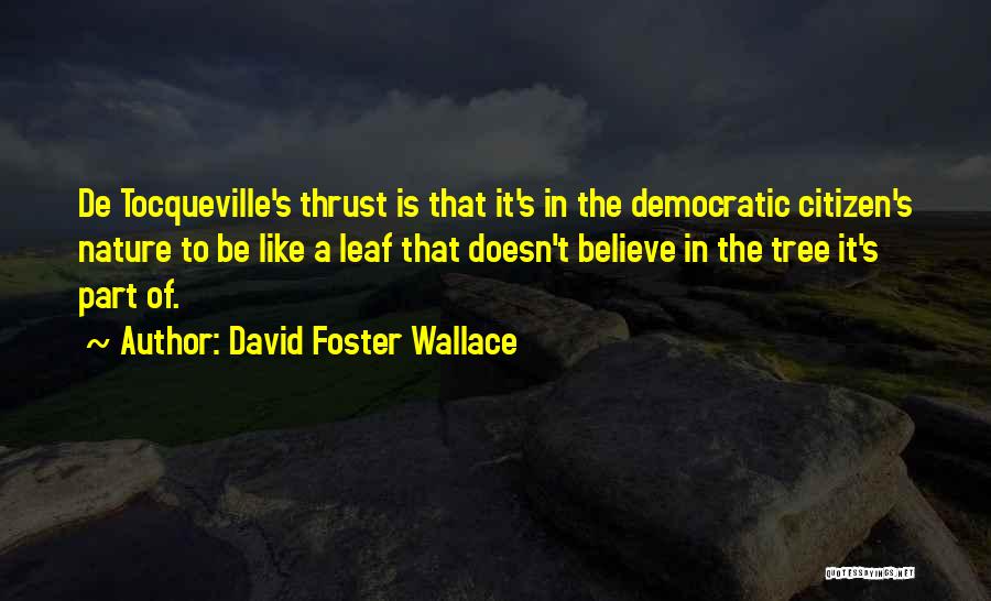 David Foster Wallace Quotes: De Tocqueville's Thrust Is That It's In The Democratic Citizen's Nature To Be Like A Leaf That Doesn't Believe In