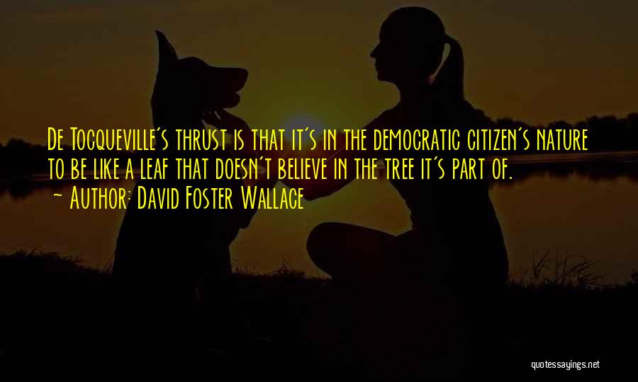 David Foster Wallace Quotes: De Tocqueville's Thrust Is That It's In The Democratic Citizen's Nature To Be Like A Leaf That Doesn't Believe In