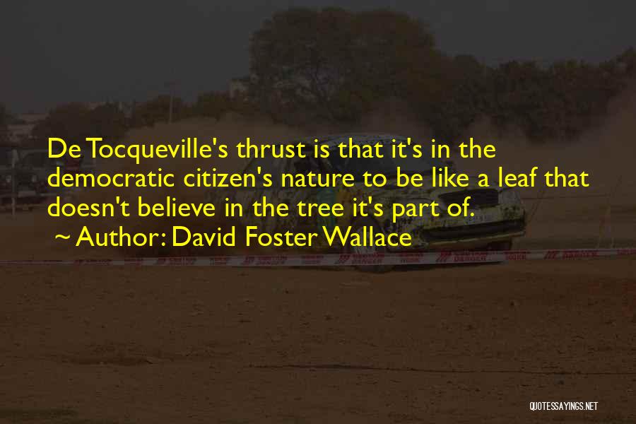 David Foster Wallace Quotes: De Tocqueville's Thrust Is That It's In The Democratic Citizen's Nature To Be Like A Leaf That Doesn't Believe In