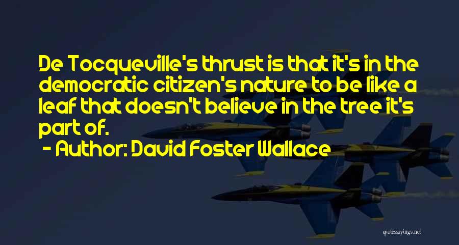 David Foster Wallace Quotes: De Tocqueville's Thrust Is That It's In The Democratic Citizen's Nature To Be Like A Leaf That Doesn't Believe In