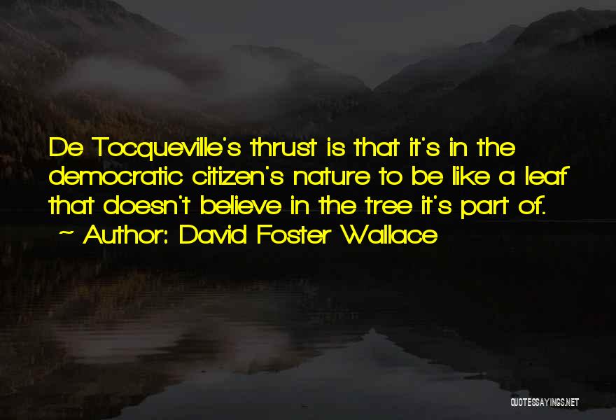 David Foster Wallace Quotes: De Tocqueville's Thrust Is That It's In The Democratic Citizen's Nature To Be Like A Leaf That Doesn't Believe In