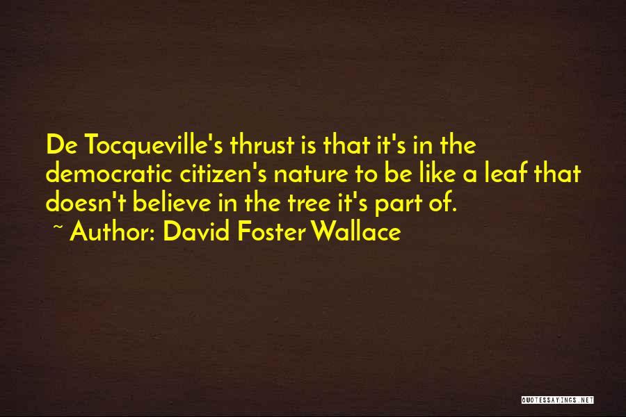 David Foster Wallace Quotes: De Tocqueville's Thrust Is That It's In The Democratic Citizen's Nature To Be Like A Leaf That Doesn't Believe In