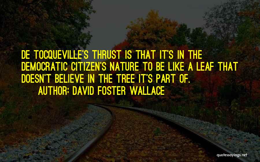 David Foster Wallace Quotes: De Tocqueville's Thrust Is That It's In The Democratic Citizen's Nature To Be Like A Leaf That Doesn't Believe In