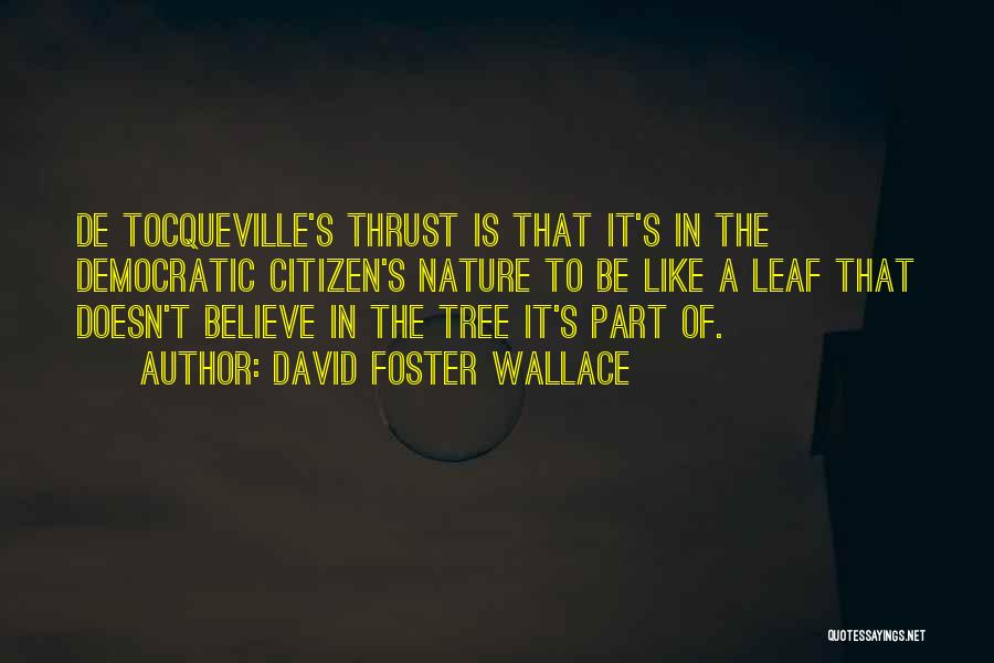 David Foster Wallace Quotes: De Tocqueville's Thrust Is That It's In The Democratic Citizen's Nature To Be Like A Leaf That Doesn't Believe In