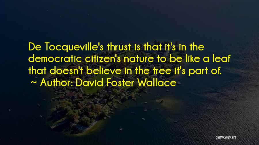 David Foster Wallace Quotes: De Tocqueville's Thrust Is That It's In The Democratic Citizen's Nature To Be Like A Leaf That Doesn't Believe In