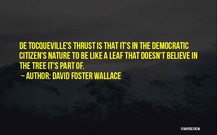 David Foster Wallace Quotes: De Tocqueville's Thrust Is That It's In The Democratic Citizen's Nature To Be Like A Leaf That Doesn't Believe In