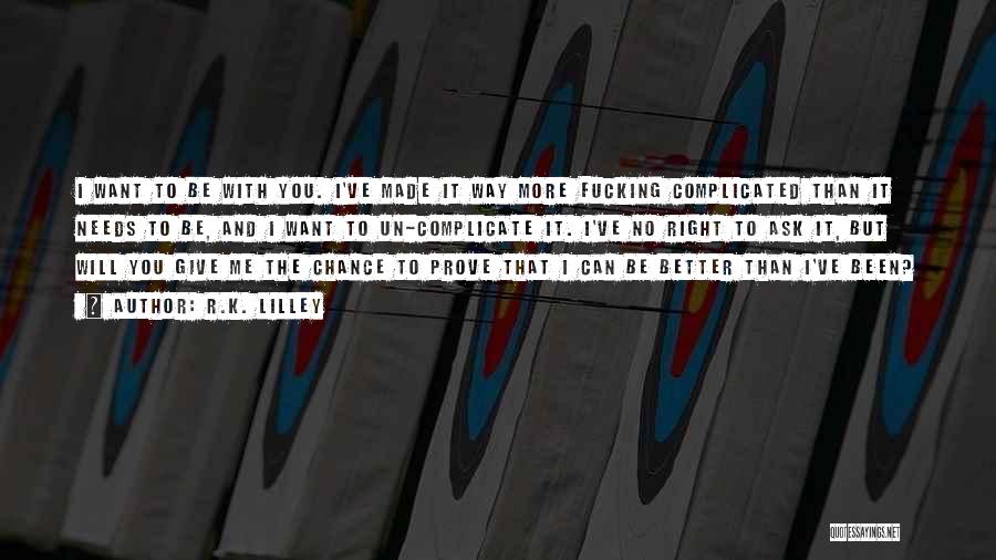 R.K. Lilley Quotes: I Want To Be With You. I've Made It Way More Fucking Complicated Than It Needs To Be, And I