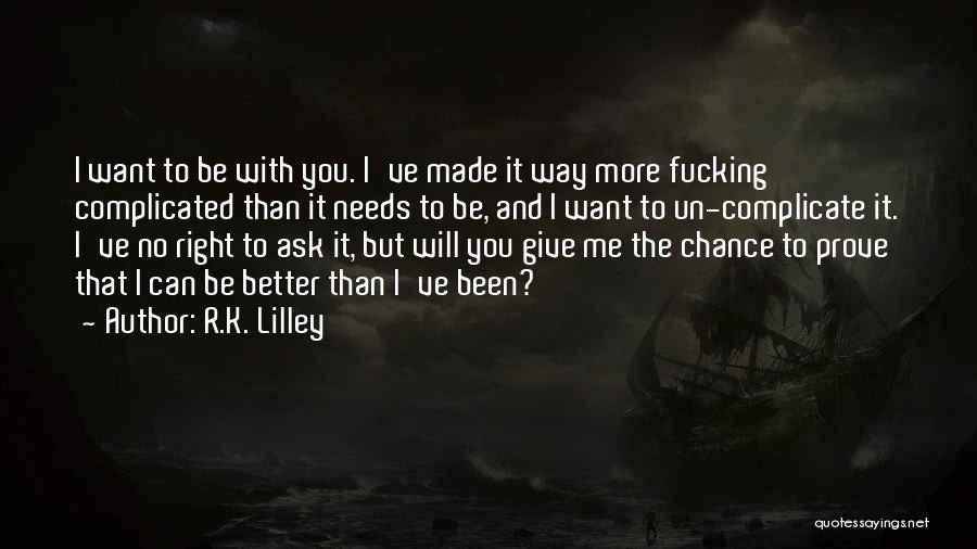 R.K. Lilley Quotes: I Want To Be With You. I've Made It Way More Fucking Complicated Than It Needs To Be, And I