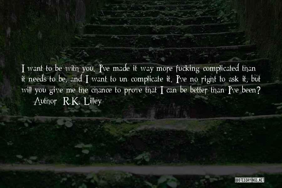 R.K. Lilley Quotes: I Want To Be With You. I've Made It Way More Fucking Complicated Than It Needs To Be, And I