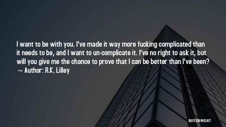 R.K. Lilley Quotes: I Want To Be With You. I've Made It Way More Fucking Complicated Than It Needs To Be, And I