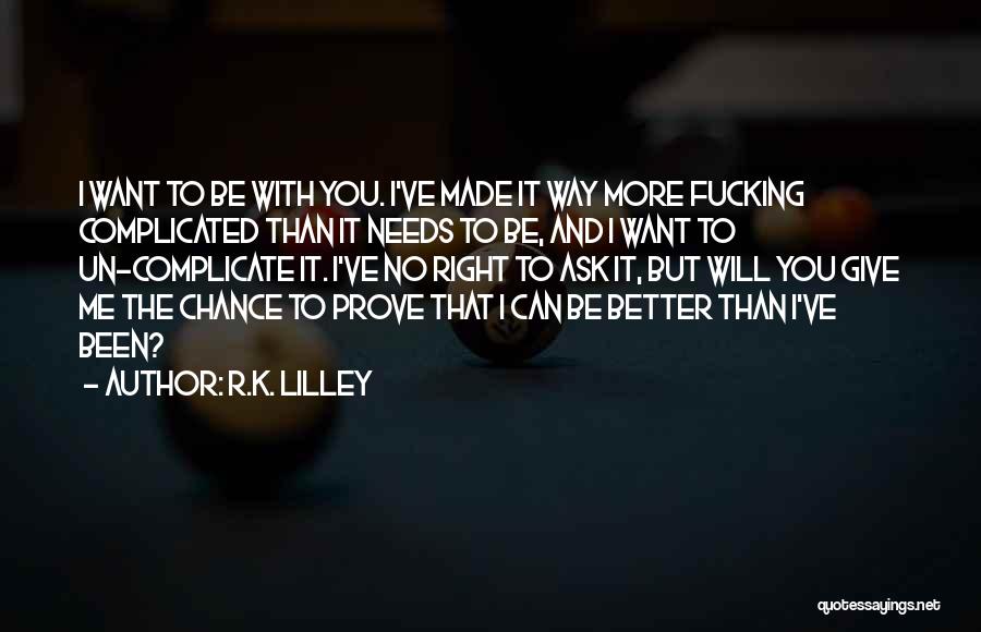 R.K. Lilley Quotes: I Want To Be With You. I've Made It Way More Fucking Complicated Than It Needs To Be, And I