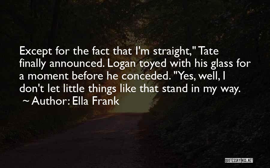 Ella Frank Quotes: Except For The Fact That I'm Straight, Tate Finally Announced. Logan Toyed With His Glass For A Moment Before He